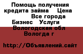 Помощь получения кредита,займа. › Цена ­ 1 000 - Все города Бизнес » Услуги   . Вологодская обл.,Вологда г.